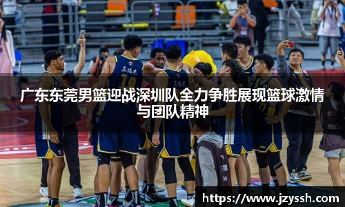 广东东莞男篮迎战深圳队全力争胜展现篮球激情与团队精神