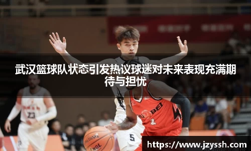 武汉篮球队状态引发热议球迷对未来表现充满期待与担忧