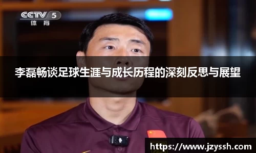 李磊畅谈足球生涯与成长历程的深刻反思与展望